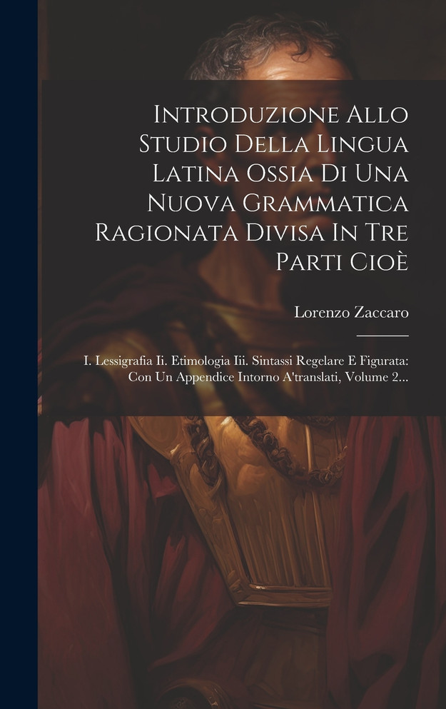 Introduzione Allo Studio Della Lingua Latina Ossia Di Una Nuova Grammatica Ragionata Divisa In Tre Parti Cioè