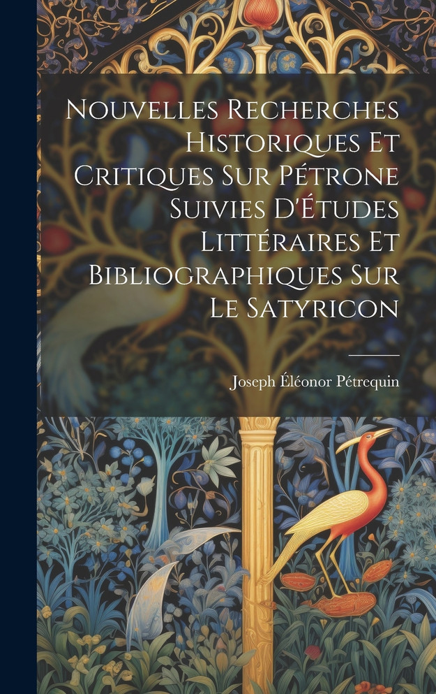 Nouvelles Recherches Historiques Et Critiques Sur Pétrone Suivies D'Études Littéraires Et Bibliographiques Sur Le Satyricon
