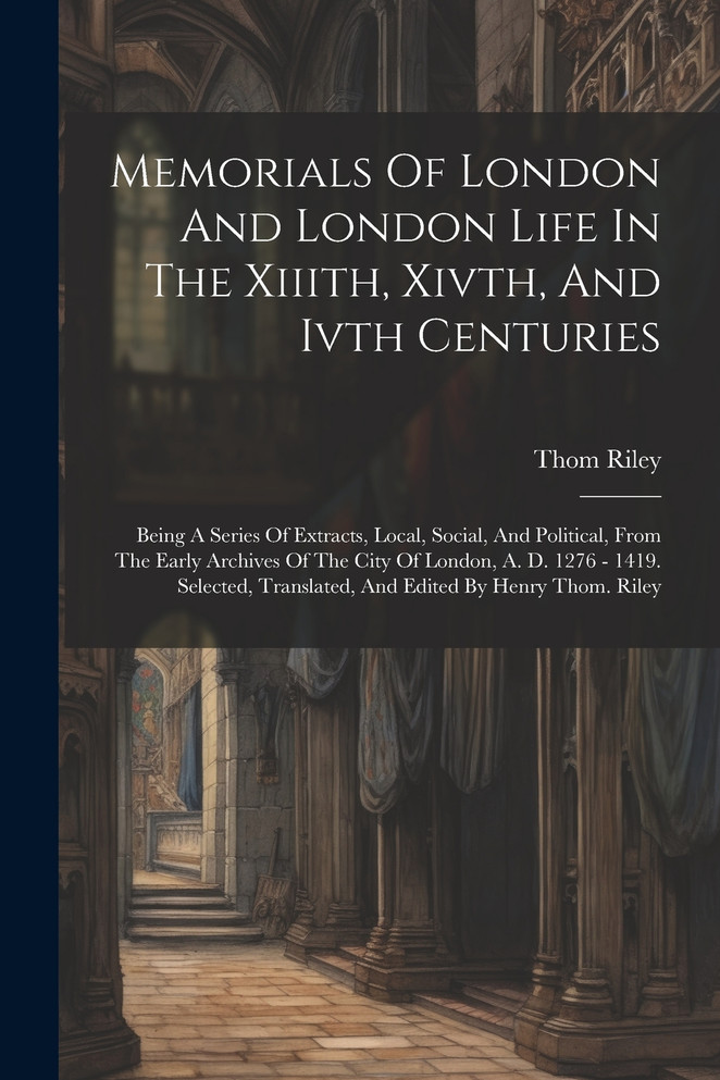 Memorials Of London And London Life In The Xiiith, Xivth, And Ivth Centuries