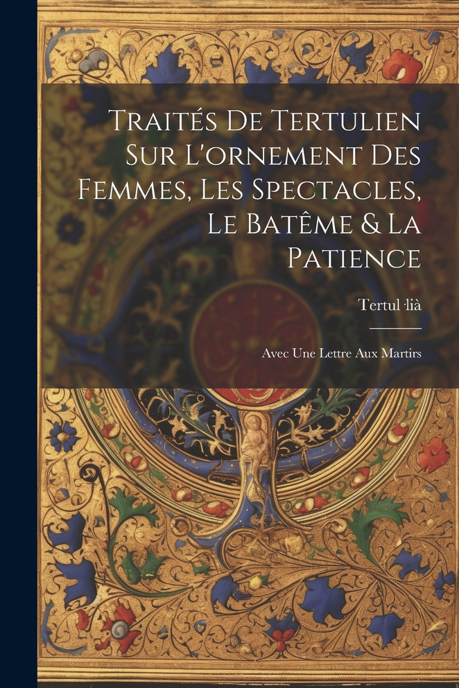 Traités De Tertulien Sur L'ornement Des Femmes, Les Spectacles, Le Batême & La Patience