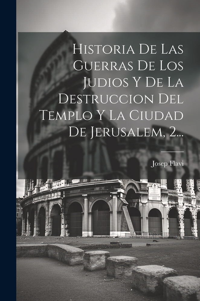 Historia De Las Guerras De Los Judios Y De La Destruccion Del Templo Y La Ciudad De Jerusalem, 2...