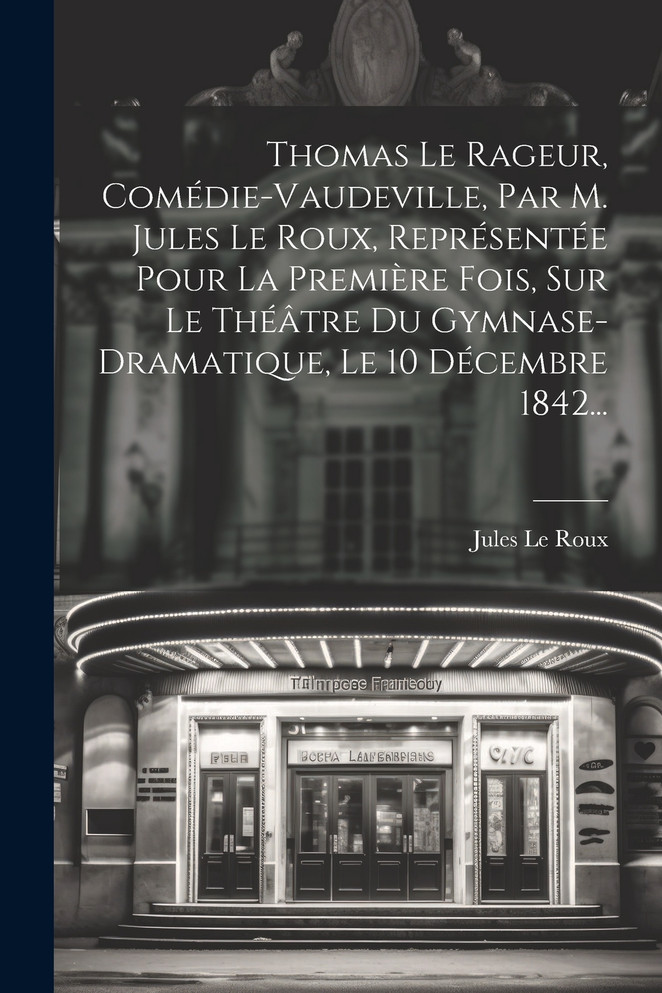 Thomas Le Rageur, Comédie-vaudeville, Par M. Jules Le Roux, Représentée Pour La Première Fois, Sur Le Théâtre Du Gymnase-dramatique, Le 10 Décembre 1842...
