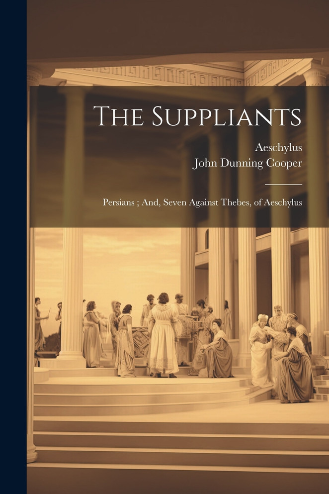 The Suppliants ; Persians ; And, Seven Against Thebes, of Aeschylus
