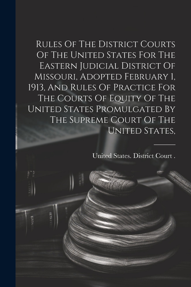 Rules Of The District Courts Of The United States For The Eastern Judicial District Of Missouri, Adopted February 1, 1913, And Rules Of Practice For The Courts Of Equity Of The United States Promulgated By The Supreme Court Of The United States,
