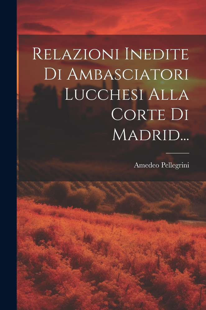 Relazioni Inedite Di Ambasciatori Lucchesi Alla Corte Di Madrid...