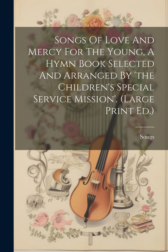 Songs Of Love And Mercy For The Young, A Hymn Book Selected And Arranged By 'the Children's Special Service Mission'. (large Print Ed.)