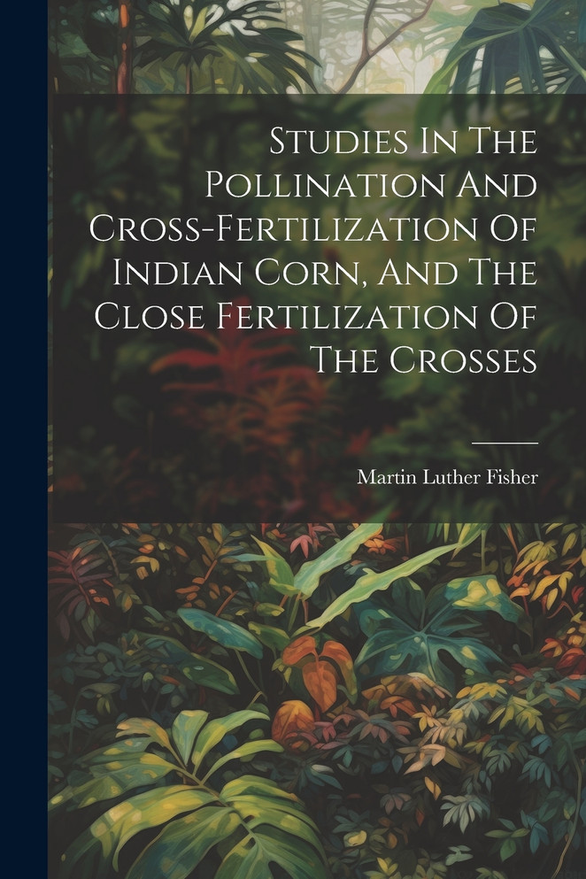 Studies In The Pollination And Cross-fertilization Of Indian Corn, And The Close Fertilization Of The Crosses
