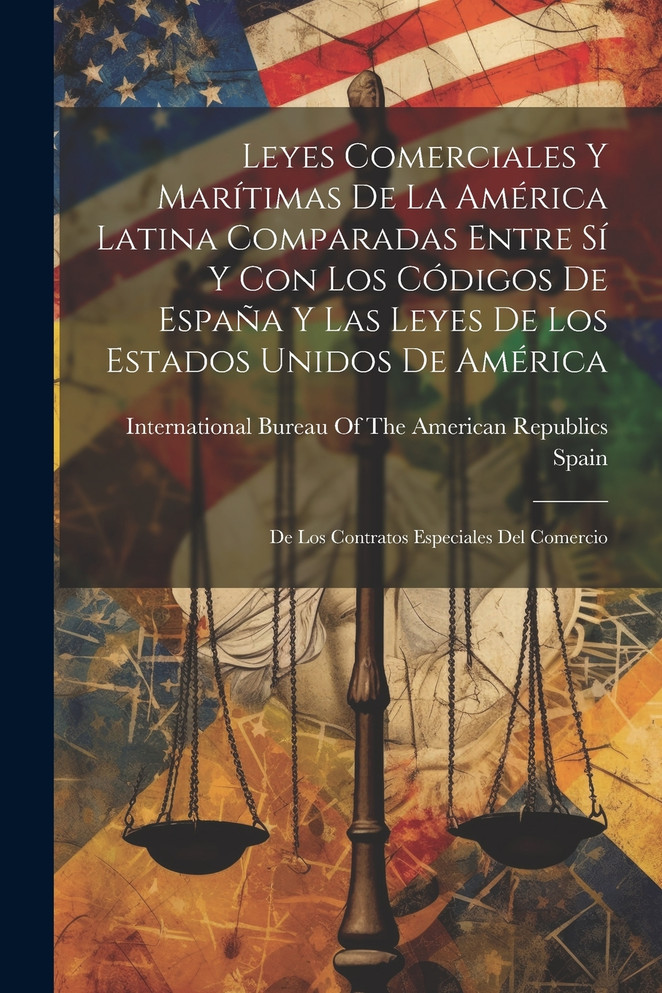 Leyes Comerciales Y Marítimas De La América Latina Comparadas Entre Sí Y Con Los Códigos De España Y Las Leyes De Los Estados Unidos De América