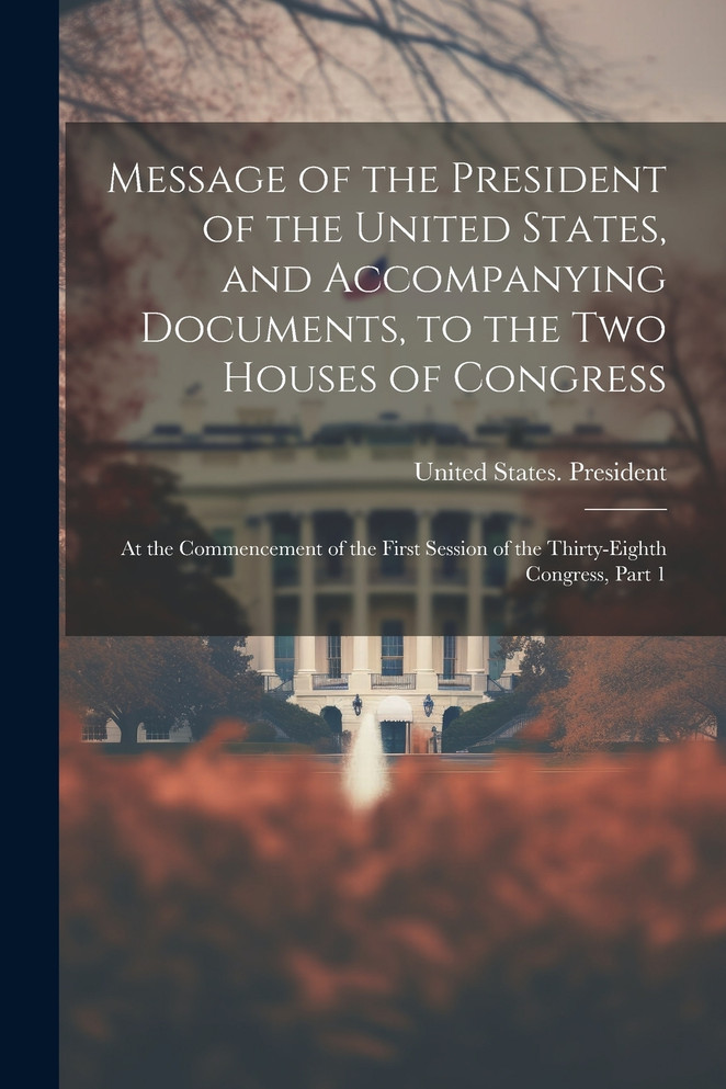 Message of the President of the United States, and Accompanying Documents, to the Two Houses of Congress