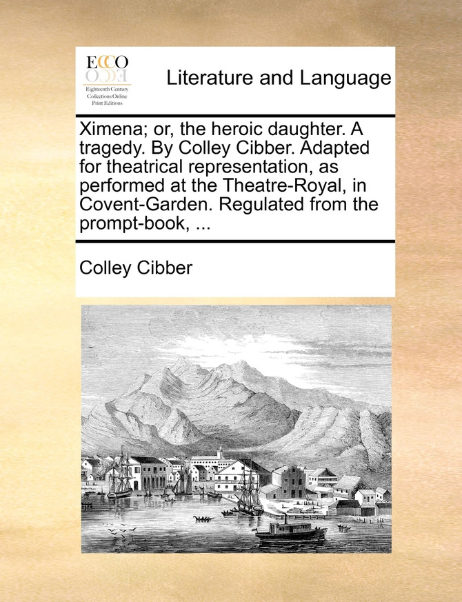 Ximena; or, the heroic daughter. A tragedy. By Colley Cibber. Adapted for theatrical representation, as performed at the Theatre-Royal, in Covent-Garden. Regulated from the prompt-book, ...