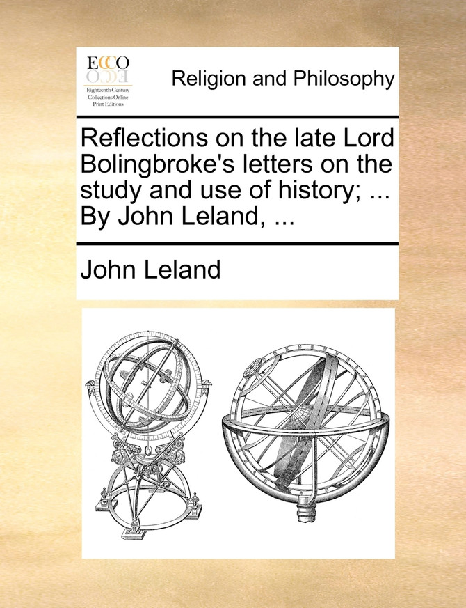 Reflections on the late Lord Bolingbroke's letters on the study and use of history; ... By John Leland, ...