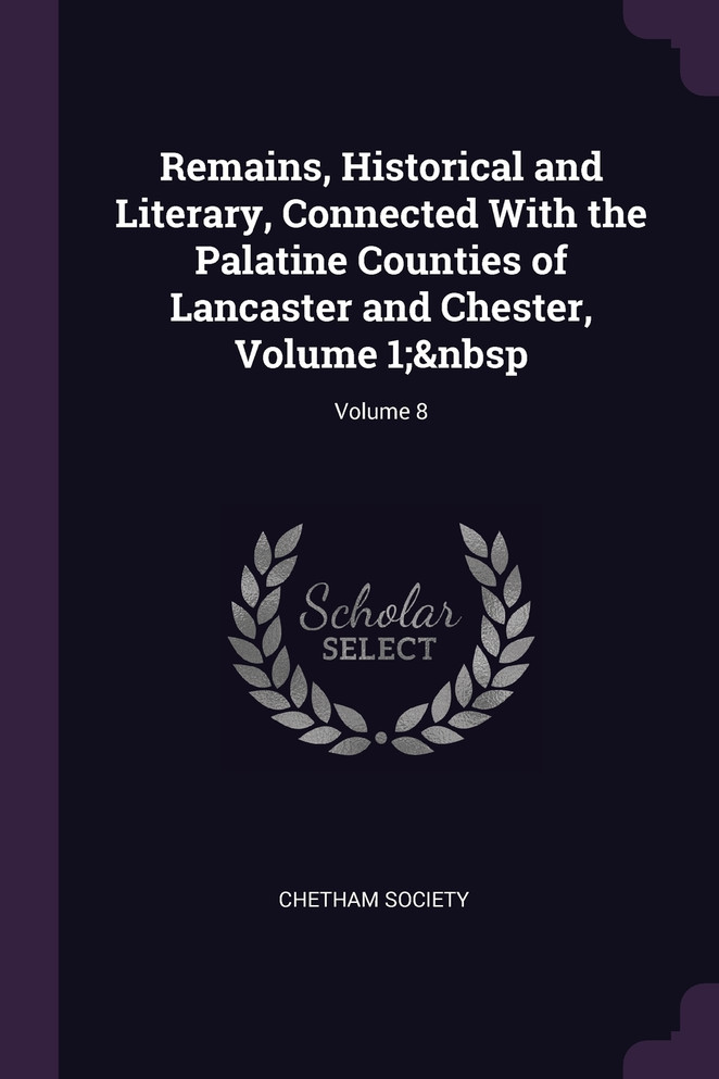 Remains, Historical and Literary, Connected With the Palatine Counties of Lancaster and Chester, Volume 1;&nbsp; Volume 8