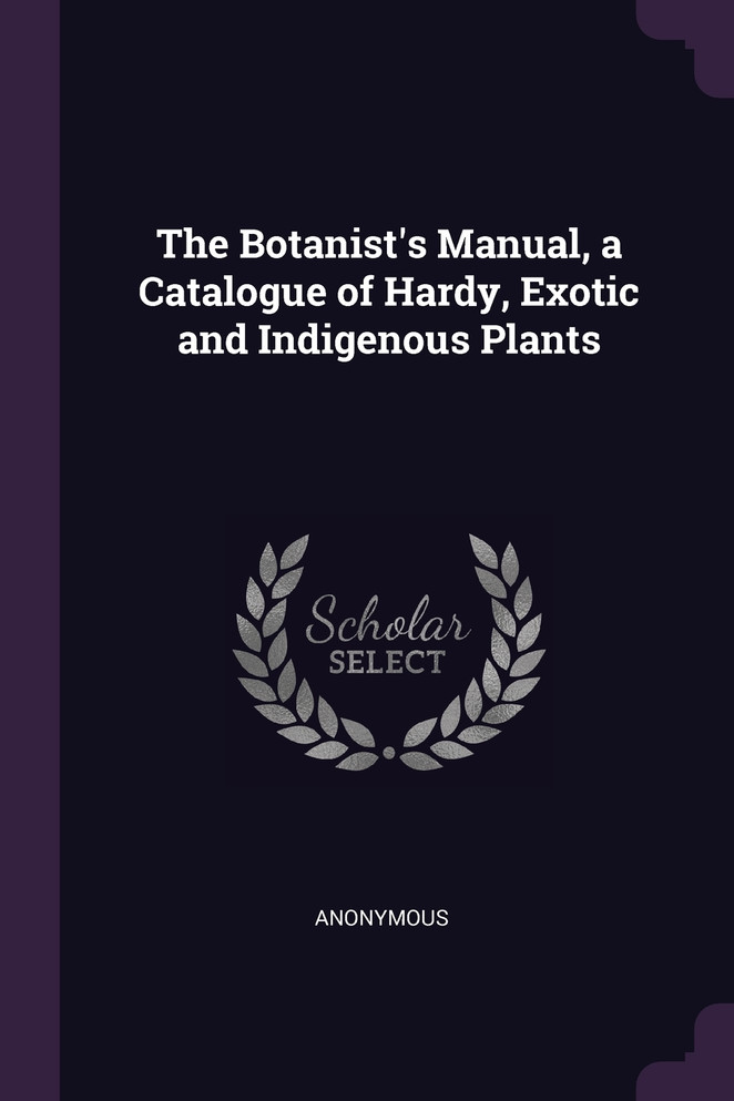 The Botanist's Manual, a Catalogue of Hardy, Exotic and Indigenous Plants