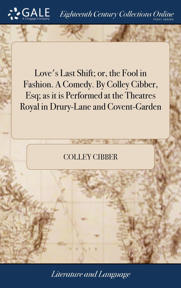 Love's Last Shift; or, the Fool in Fashion. A Comedy. By Colley Cibber, Esq; as it is Performed at the Theatres Royal in Drury-Lane and Covent-Garden