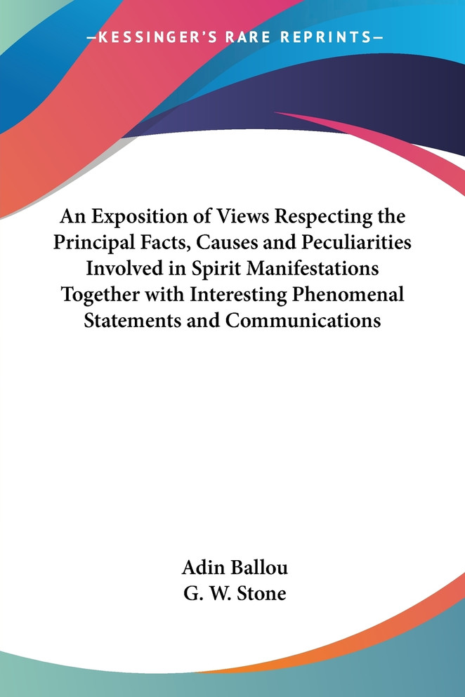 An Exposition of Views Respecting the Principal Facts, Causes and Peculiarities Involved in Spirit Manifestations Together with Interesting Phenomenal Statements and Communications