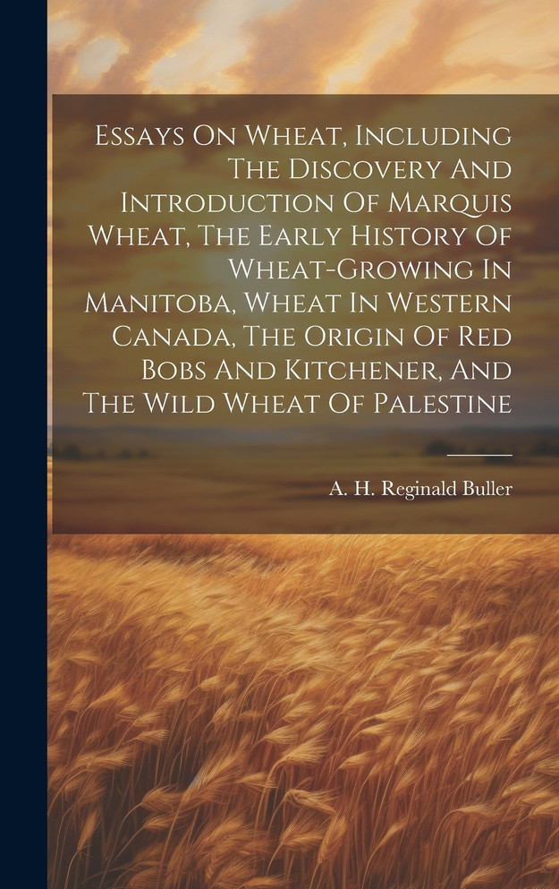 Essays On Wheat, Including The Discovery And Introduction Of Marquis Wheat, The Early History Of Wheat-growing In Manitoba, Wheat In Western Canada, The Origin Of Red Bobs And Kitchener, And The Wild Wheat Of Palestine