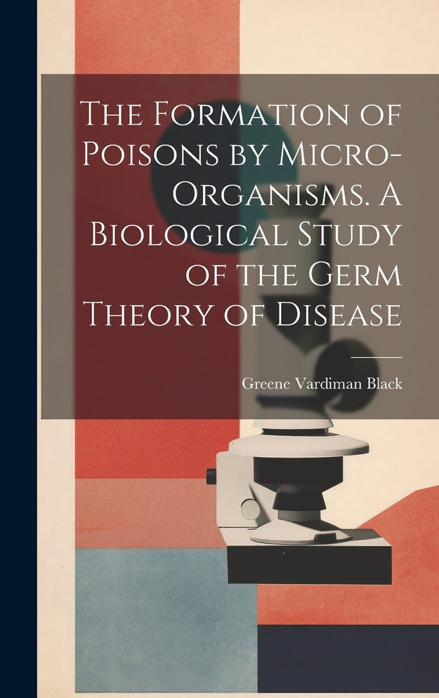 The Formation of Poisons by Micro-Organisms. A Biological Study of the Germ Theory of Disease