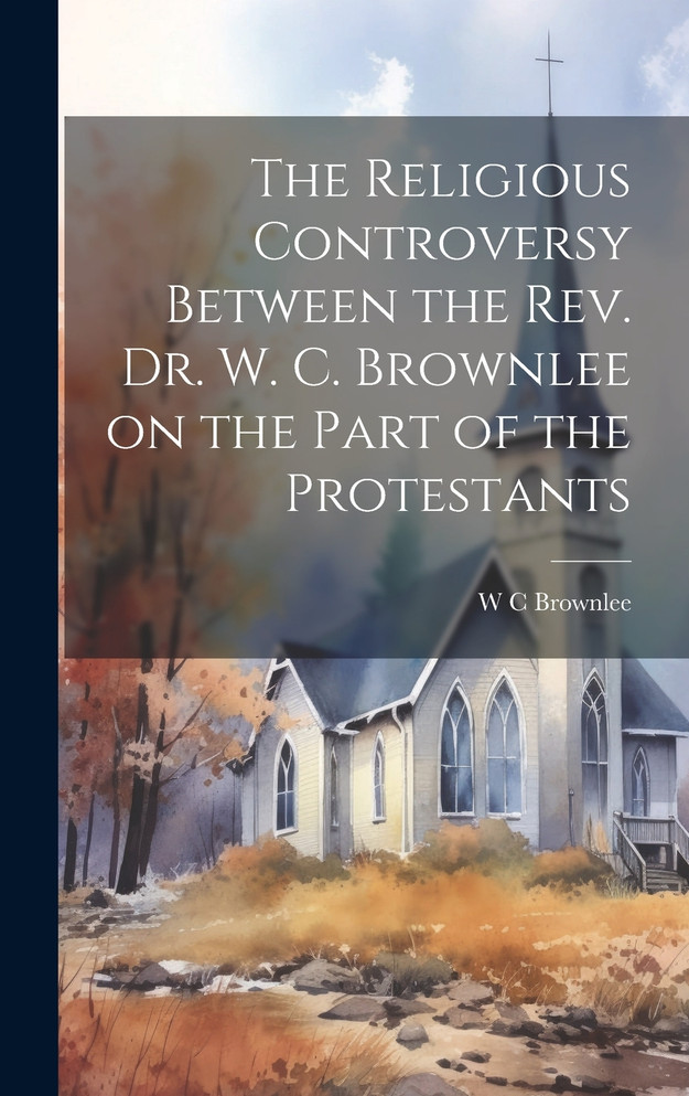 The Religious Controversy Between the Rev. Dr. W. C. Brownlee on the Part of the Protestants