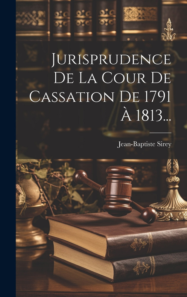 Jurisprudence De La Cour De Cassation De 1791 À 1813...