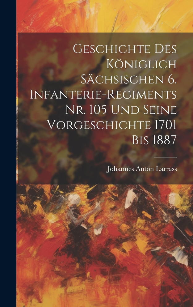 Geschichte des königlich Sächsischen 6. Infanterie-Regiments Nr. 105 und seine Vorgeschichte 1701 bis 1887