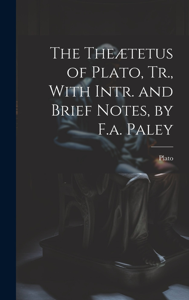 The Theætetus of Plato, Tr., With Intr. and Brief Notes, by F.a. Paley