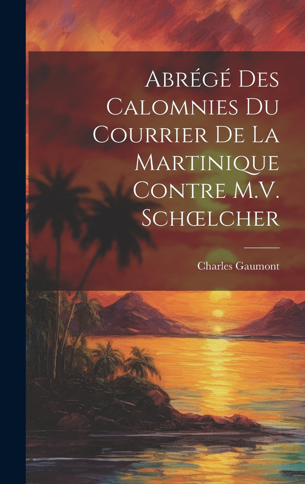 Abrégé Des Calomnies Du Courrier De La Martinique Contre M.V. Schœlcher