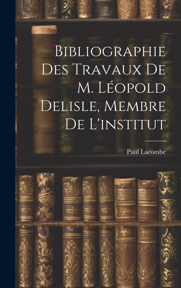 Bibliographie Des Travaux De M. Léopold Delisle, Membre De L'institut