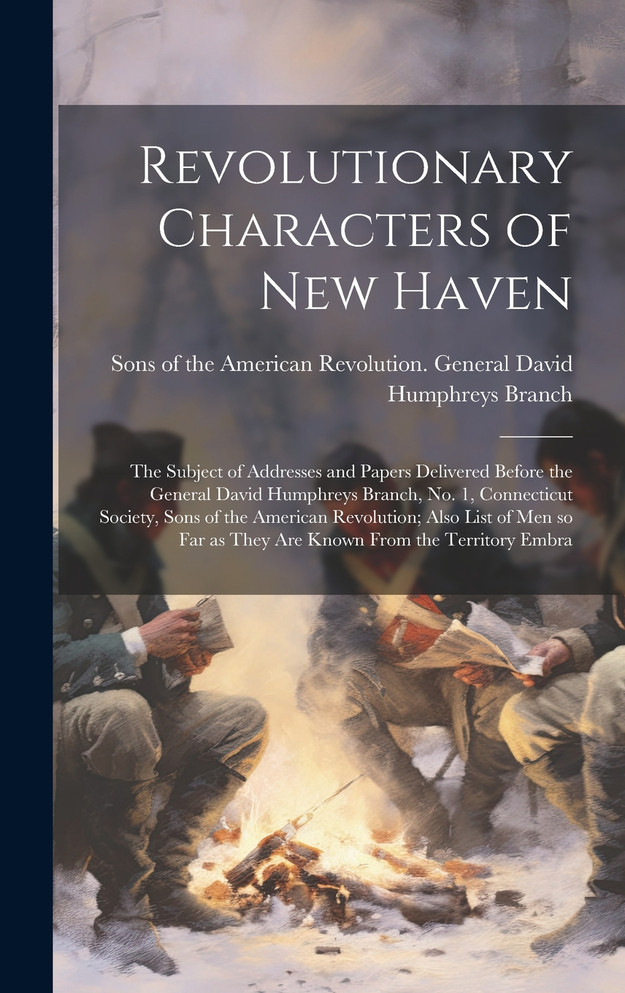 Revolutionary Characters of New Haven; the Subject of Addresses and Papers Delivered Before the General David Humphreys Branch, no. 1, Connecticut Society, Sons of the American Revolution; Also List of men so far as They are Known From the Territory
