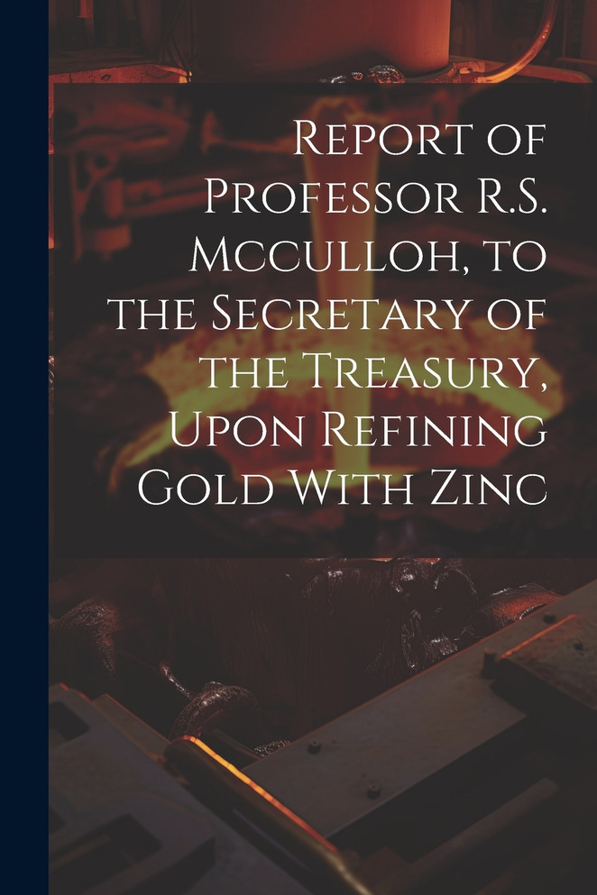 Report of Professor R.S. Mcculloh, to the Secretary of the Treasury, Upon Refining Gold With Zinc