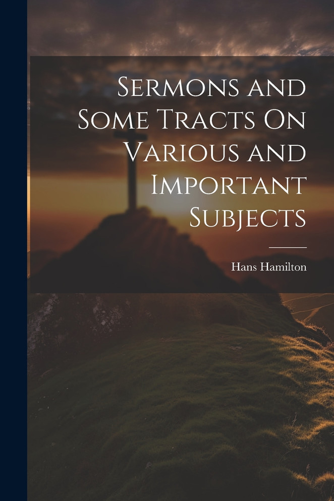 Sermons and Some Tracts On Various and Important Subjects