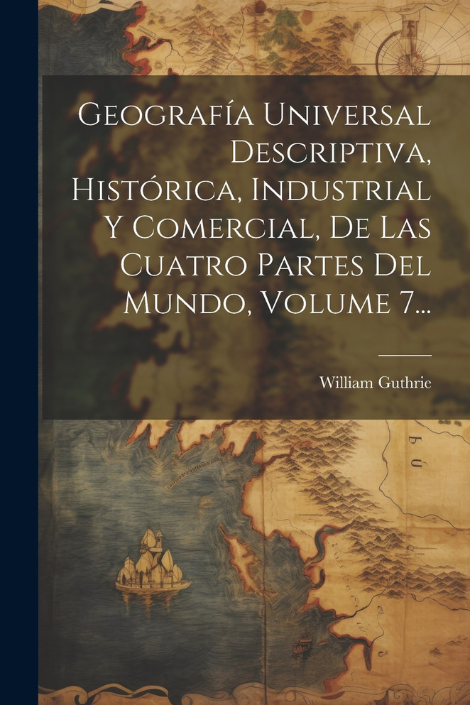 Geografía Universal Descriptiva, Histórica, Industrial Y Comercial, De Las Cuatro Partes Del Mundo, Volume 7...