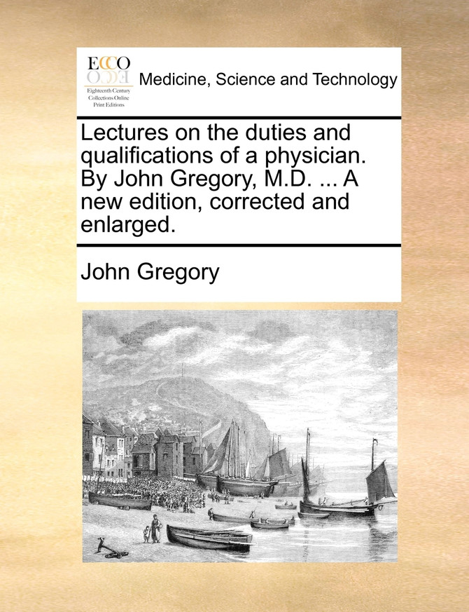 Lectures on the duties and qualifications of a physician. By John Gregory, M.D. ... A new edition, corrected and enlarged.