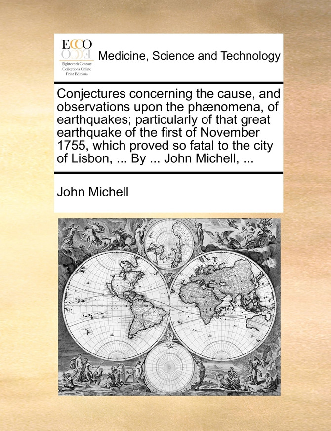 Conjectures concerning the cause, and observations upon the phænomena, of earthquakes; particularly of that great earthquake of the first of November 1755, which proved so fatal to the city of Lisbon, ... By ... John Michell, ...