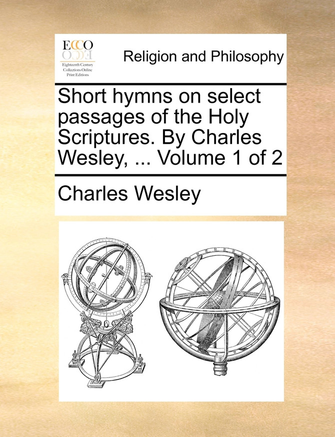 Short hymns on select passages of the Holy Scriptures. By Charles Wesley, ...  Volume 1 of 2