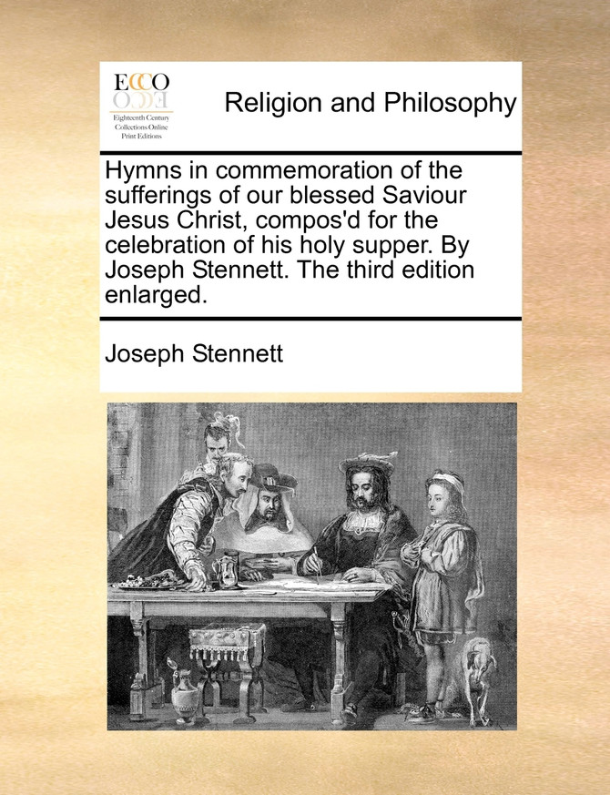 Hymns in commemoration of the sufferings of our blessed Saviour Jesus Christ, compos'd for the celebration of his holy supper. By Joseph Stennett. The third edition enlarged.
