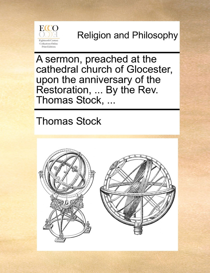 A sermon, preached at the cathedral church of Glocester, upon the anniversary of the Restoration, ... By the Rev. Thomas Stock, ...