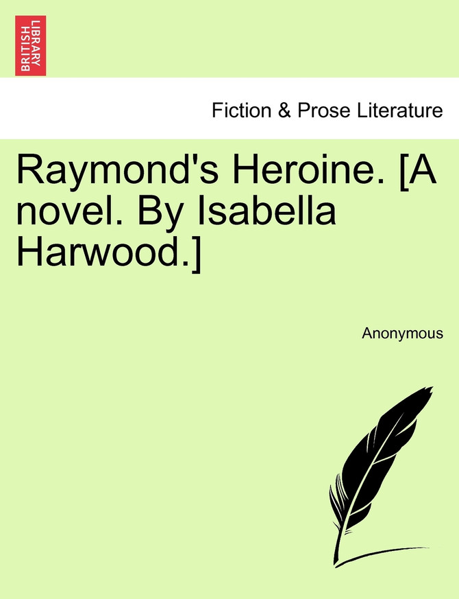 Raymond's Heroine. [A novel. By Isabella Harwood.]