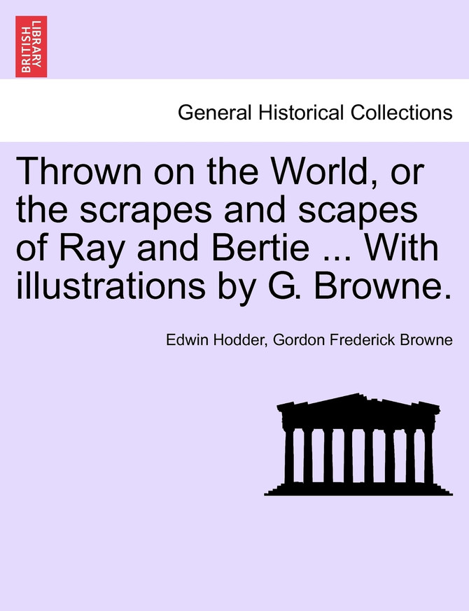 Thrown on the World, or the scrapes and scapes of Ray and Bertie ... With illustrations by G. Browne.