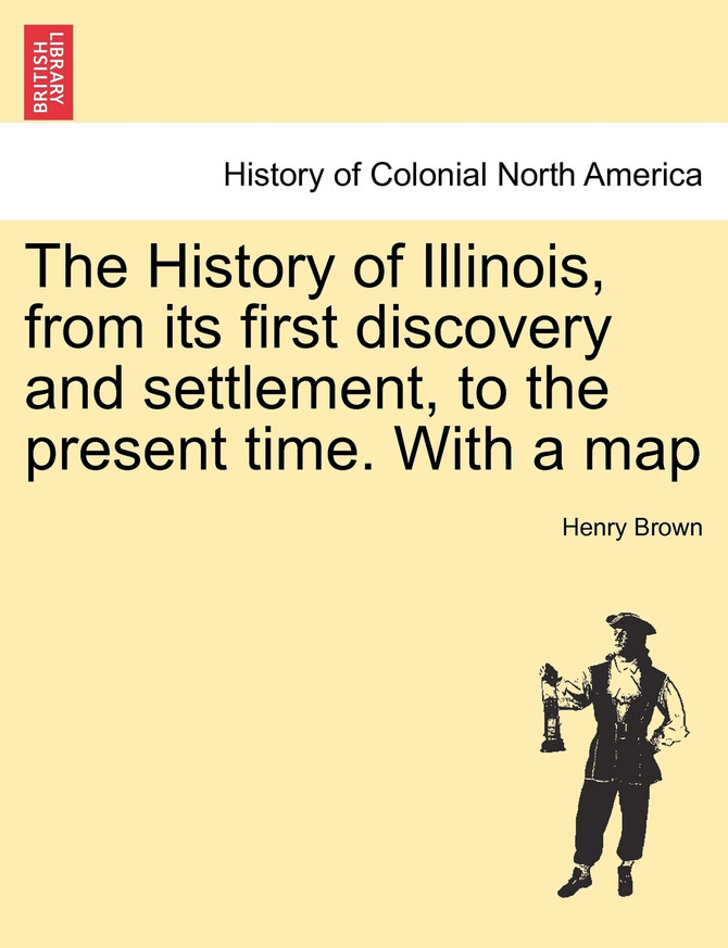 The History of Illinois, from its first discovery and settlement, to the present time. With a map