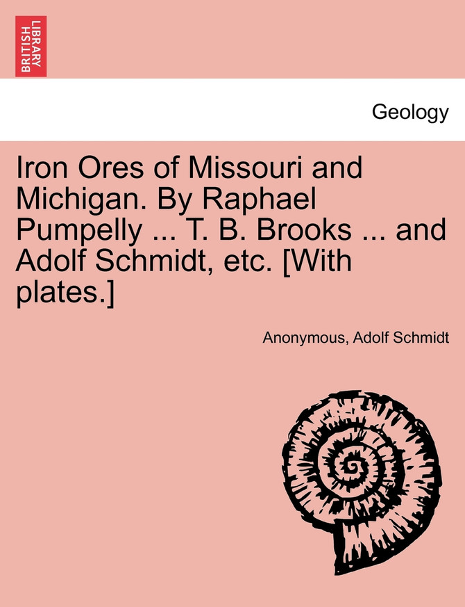 Iron Ores of Missouri and Michigan. By Raphael Pumpelly ... T. B. Brooks ... and Adolf Schmidt, etc. [With plates.]
