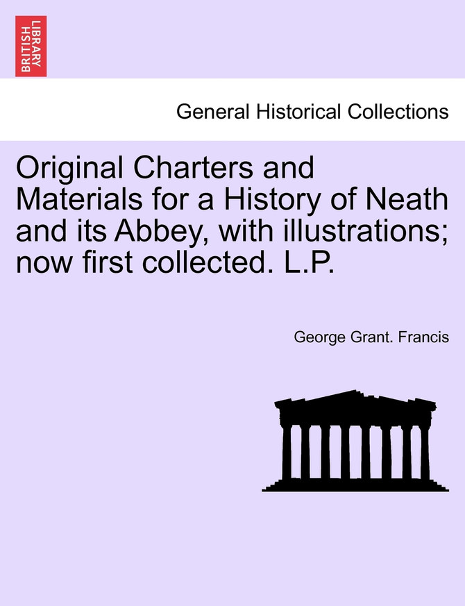 Original Charters and Materials for a History of Neath and its Abbey, with illustrations; now first collected. L.P.