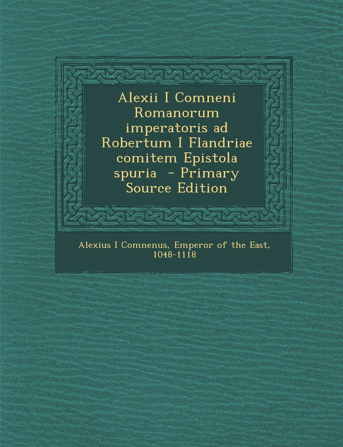 Alexii I Comneni Romanorum Imperatoris Ad Robertum I Flandriae Comitem Epistola Spuria - Primary Source Edition