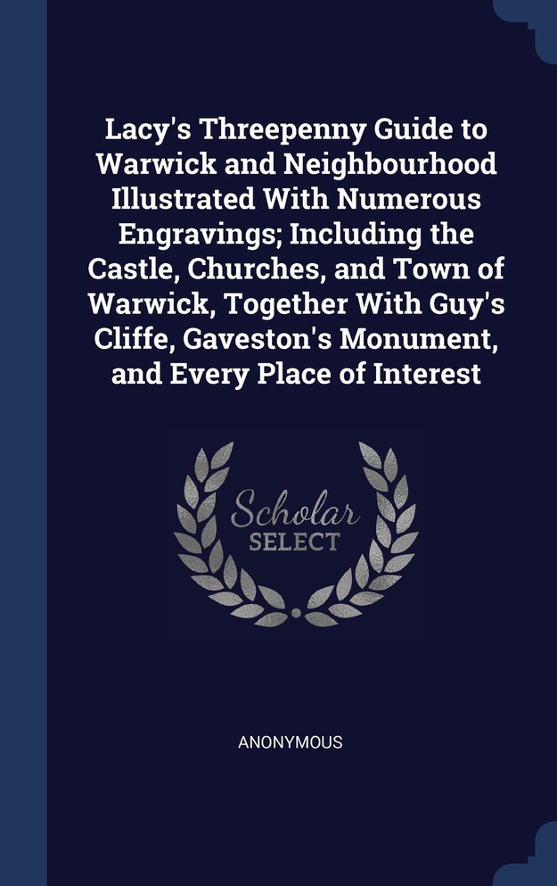 Lacy's Threepenny Guide to Warwick and Neighbourhood Illustrated With Numerous Engravings; Including the Castle, Churches, and Town of Warwick, Together With Guy's Cliffe, Gaveston's Monument, and Every Place of Interest