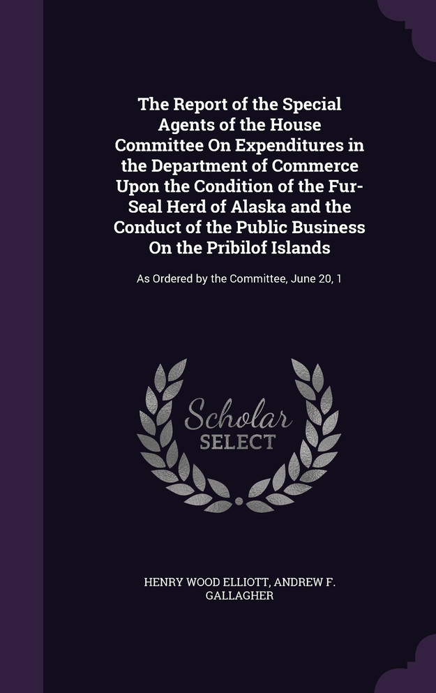 The Report of the Special Agents of the House Committee On Expenditures in the Department of Commerce Upon the Condition of the Fur-Seal Herd of Alaska and the Conduct of the Public Business On the Pribilof Islands
