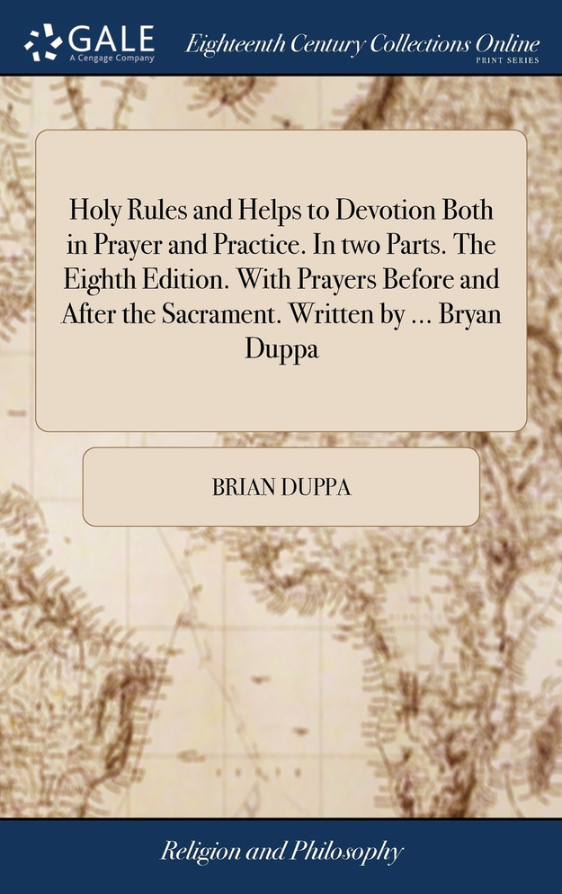 Holy Rules and Helps to Devotion Both in Prayer and Practice. In two Parts. The Eighth Edition. With Prayers Before and After the Sacrament. Written by ... Bryan Duppa