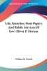 Life, Speeches, State Papers And Public Services Of Gov. Oliver P. Morton