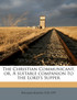 The Christian Communicant, or, A suitable companion to the Lord's Supper