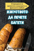 ИЗКУСТВОТО ДА ПЕЧЕТЕ БАГЕТИ