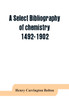 A select bibliography of chemistry, 1492-1902