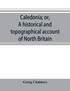 Caledonia; or, A historical and topographical account of North Britain, from the most ancient to the present times.